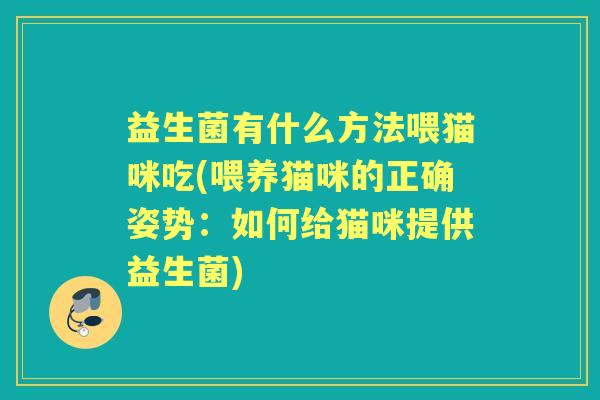 益生菌有什么方法喂猫咪吃(喂养猫咪的正确姿势:如何给猫咪提供益生菌) 益生菌有什么方法喂猫咪吃(喂养猫咪的正确姿势:如何给猫咪提供益生菌)