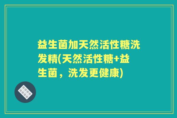 益生菌加天然活性糖洗发精(天然活性糖+益生菌,洗发更健康) 益生菌加天然活性糖洗发精(天然活性糖+益生菌,洗发更健康)