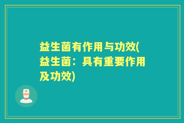 益生菌有作用与功效(益生菌:具有重要作用及功效) 益生菌有作用与功效(益生菌:具有重要作用及功效)