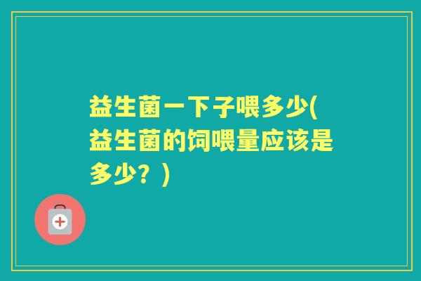 益生菌一下子喂多少(益生菌的饲喂量应该是多少?) 益生菌一下子喂多少(益生菌的饲喂量应该是多少?)