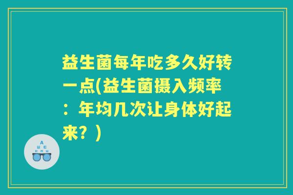 益生菌每年吃多久好转一点(益生菌摄入频率：年均几次让身体好起来？)
