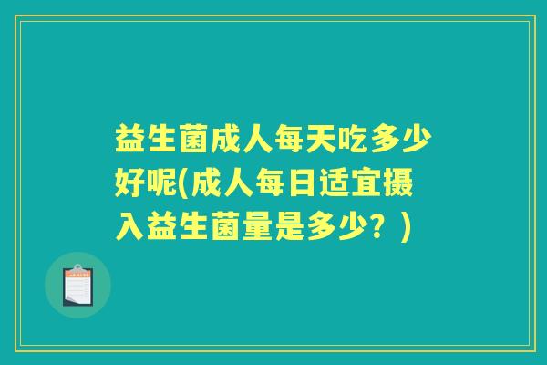 益生菌成人每天吃多少好呢(成人每日适宜摄入益生菌量是多少?) 益生菌成人每天吃多少好呢(成人每日适宜摄入益生菌量是多少?)