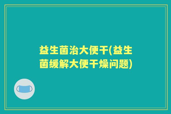 益生菌大便干(益生菌缓解大便干燥问题) 益生菌大便干(益生菌缓解大便干燥问题)