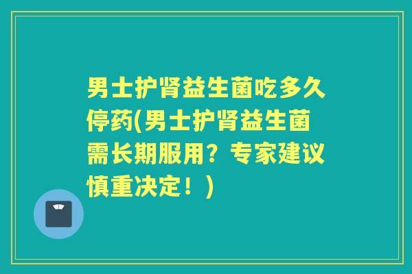 男士护益生菌吃多久停药(男士护益生菌需长期服用?专家建议慎重决定!) 男士护益生菌吃多久停药(男士护益生菌需长期服用?专家建议慎重决定!)