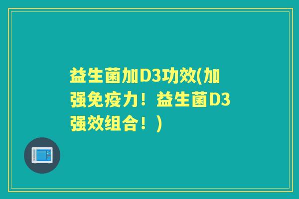 益生菌加D3功效(加强力!益生菌D3强效组合!) 益生菌加D3功效(加强力!益生菌D3强效组合!)