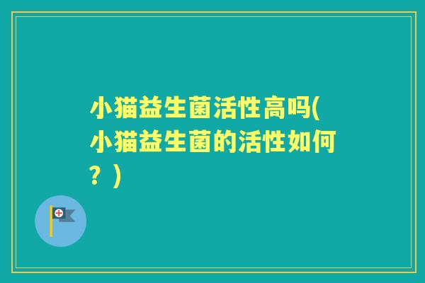 小猫益生菌活性高吗(小猫益生菌的活性如何?) 小猫益生菌活性高吗(小猫益生菌的活性如何?)