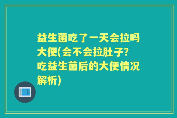 益生菌吃了一天会拉吗大便(会不会拉肚子?吃益生菌后的大便情况解析) 益生菌吃了一天会拉吗大便(会不会拉肚子?吃益生菌后的大便情况解析)