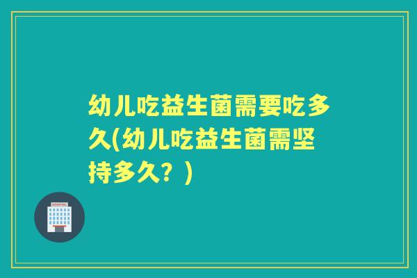 幼儿吃益生菌需要吃多久(幼儿吃益生菌需坚持多久?) 幼儿吃益生菌需要吃多久(幼儿吃益生菌需坚持多久?)