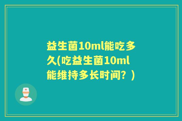 益生菌10ml能吃多久(吃益生菌10ml能维持多长时间?) 益生菌10ml能吃多久(吃益生菌10ml能维持多长时间?)