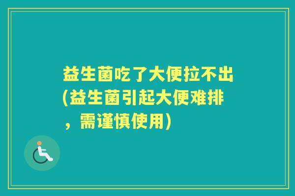 益生菌吃了大便拉不出(益生菌引起大便难排,需谨慎使用) 益生菌吃了大便拉不出(益生菌引起大便难排,需谨慎使用)