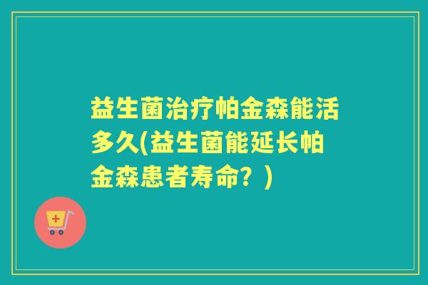 益生菌帕金森能活多久(益生菌能延长帕金森患者寿命？)
