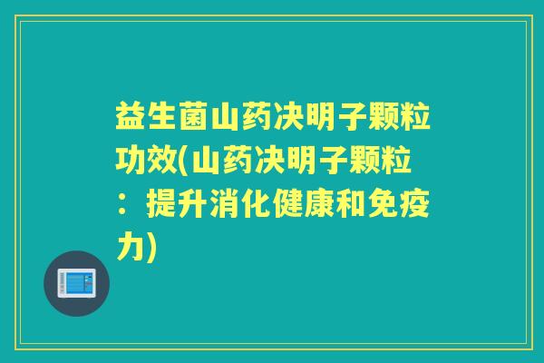 益生菌山药决明子颗粒功效(山药决明子颗粒:提升消化健康和力) 益生菌山药决明子颗粒功效(山药决明子颗粒:提升消化健康和力)