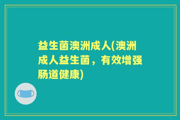 益生菌澳洲成人(澳洲成人益生菌，有效增强肠道健康)