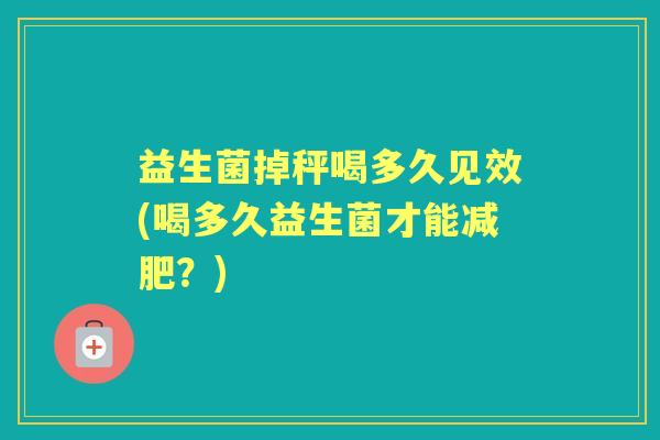 益生菌掉秤喝多久见效(喝多久益生菌才能?) 益生菌掉秤喝多久见效(喝多久益生菌才能?)