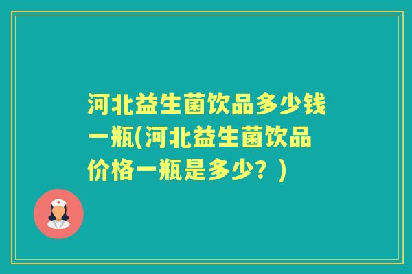 河北益生菌饮品多少钱一瓶(河北益生菌饮品价格一瓶是多少?) 河北益生菌饮品多少钱一瓶(河北益生菌饮品价格一瓶是多少?)