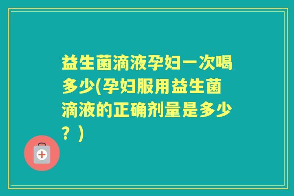 益生菌滴液孕妇一次喝多少(孕妇服用益生菌滴液的正确剂量是多少?) 益生菌滴液孕妇一次喝多少(孕妇服用益生菌滴液的正确剂量是多少?)