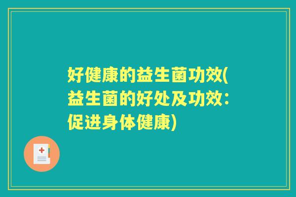 好健康的益生菌功效(益生菌的好处及功效:促进身体健康) 好健康的益生菌功效(益生菌的好处及功效:促进身体健康)