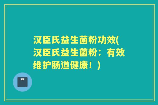 汉臣氏益生菌粉功效(汉臣氏益生菌粉：有效维护肠道健康！)