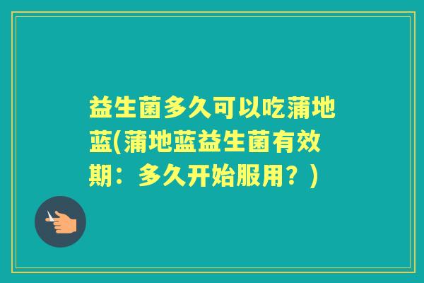 益生菌多久可以吃蒲地蓝(蒲地蓝益生菌有效期:多久开始服用?) 益生菌多久可以吃蒲地蓝(蒲地蓝益生菌有效期:多久开始服用?)