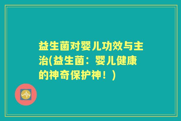 益生菌对婴儿功效与主(益生菌:婴儿健康的神奇保护神!) 益生菌对婴儿功效与主(益生菌:婴儿健康的神奇保护神!)