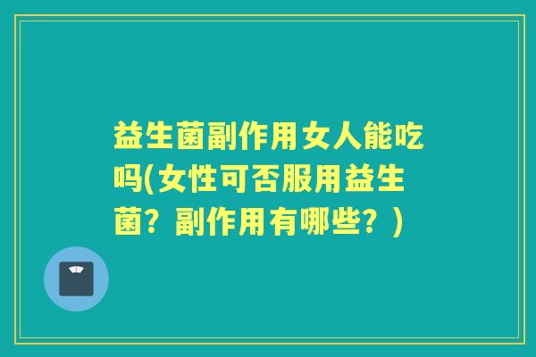 益生菌副作用女人能吃吗(女性可否服用益生菌?副作用有哪些?) 益生菌副作用女人能吃吗(女性可否服用益生菌?副作用有哪些?)