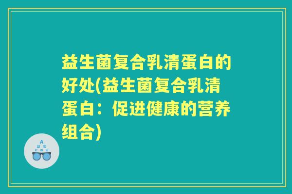 益生菌复合乳清蛋白的好处(益生菌复合乳清蛋白:促进健康的营养组合) 益生菌复合乳清蛋白的好处(益生菌复合乳清蛋白:促进健康的营养组合)