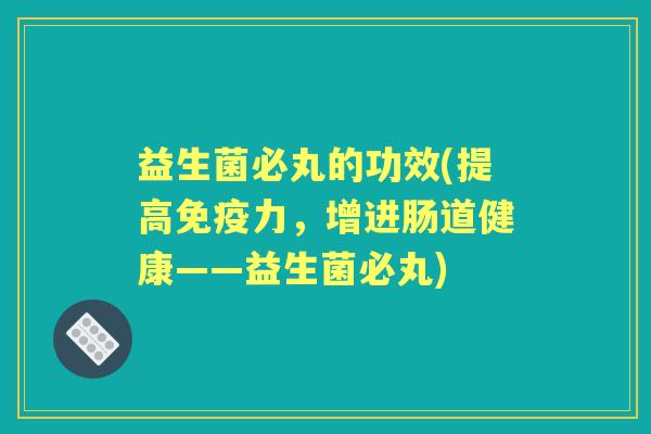 益生菌必丸的功效(提高力,增进肠道健康——益生菌必丸) 益生菌必丸的功效(提高力,增进肠道健康——益生菌必丸)