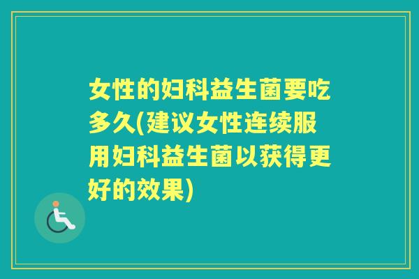 女性的益生菌要吃多久(建议女性连续服用益生菌以获得更好的效果)