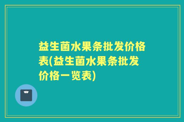 益生菌水果条批发价格表(益生菌水果条批发价格一览表) 益生菌水果条批发价格表(益生菌水果条批发价格一览表)