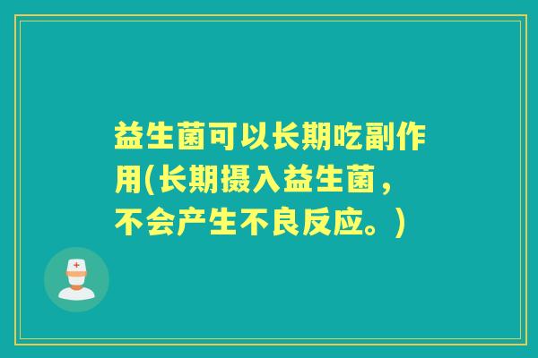 益生菌可以长期吃副作用(长期摄入益生菌,不会产生不良反应。) 益生菌可以长期吃副作用(长期摄入益生菌,不会产生不良反应。)