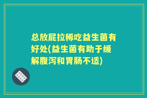 总放屁拉稀吃益生菌有好处(益生菌有助于缓解和不适) 总放屁拉稀吃益生菌有好处(益生菌有助于缓解和不适)