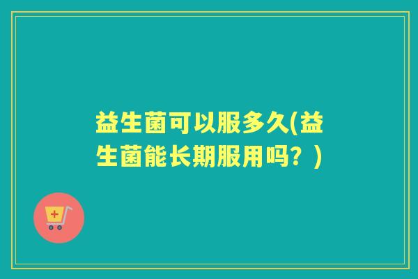 益生菌可以服多久(益生菌能长期服用吗？)