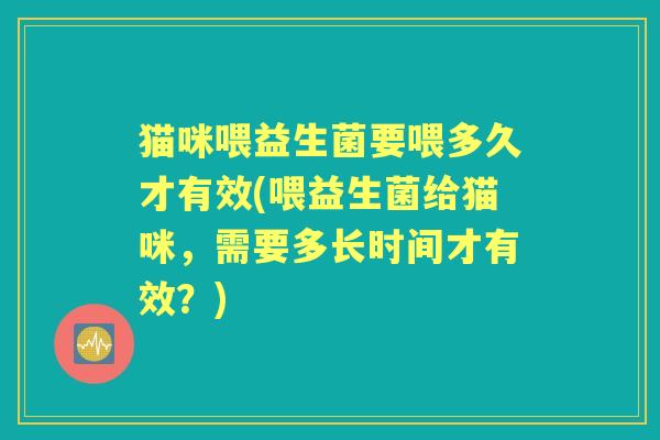 猫咪喂益生菌要喂多久才有效(喂益生菌给猫咪，需要多长时间才有效？)