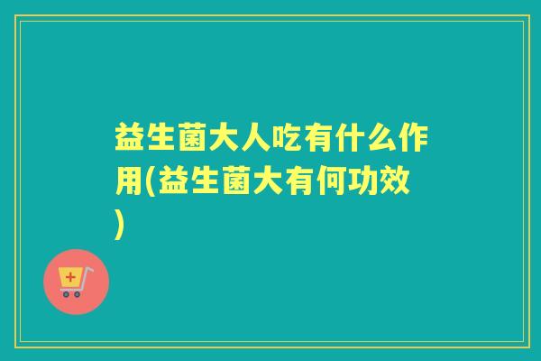 益生菌大人吃有什么作用(益生菌大有何功效)