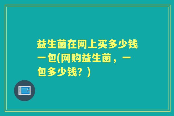 益生菌在网上买多少钱一包(网购益生菌,一包多少钱?) 益生菌在网上买多少钱一包(网购益生菌,一包多少钱?)