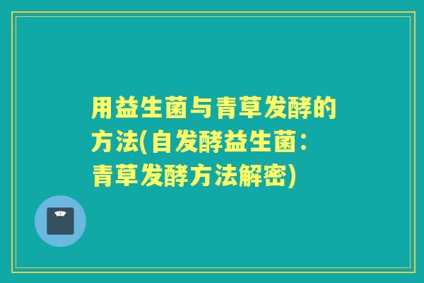 用益生菌与青草发酵的方法(自发酵益生菌:青草发酵方法解密) 用益生菌与青草发酵的方法(自发酵益生菌:青草发酵方法解密)