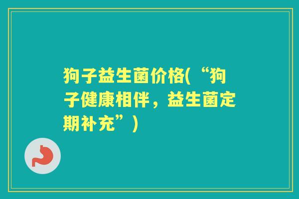 狗子益生菌价格(“狗子健康相伴,益生菌定期补充”) 狗子益生菌价格(“狗子健康相伴,益生菌定期补充”)