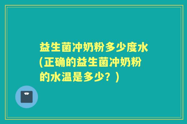 益生菌冲奶粉多少度水(正确的益生菌冲奶粉的水温是多少?) 益生菌冲奶粉多少度水(正确的益生菌冲奶粉的水温是多少?)