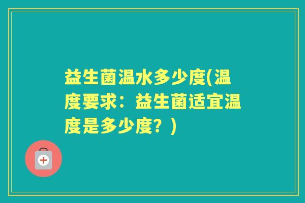 益生菌温水多少度(温度要求:益生菌适宜温度是多少度?) 益生菌温水多少度(温度要求:益生菌适宜温度是多少度?)