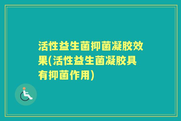 活性益生菌抑菌凝胶效果(活性益生菌凝胶具有抑菌作用) 活性益生菌抑菌凝胶效果(活性益生菌凝胶具有抑菌作用)