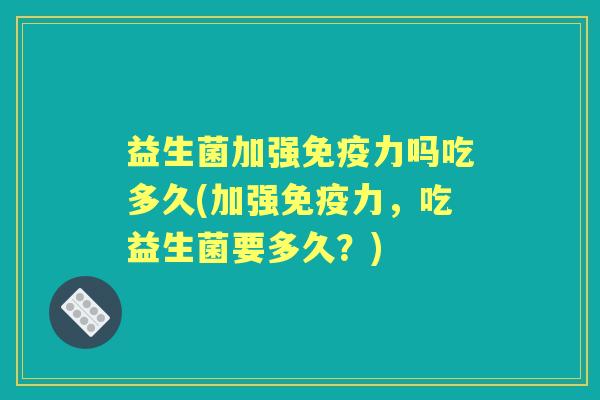 益生菌加强力吗吃多久(加强力,吃益生菌要多久?) 益生菌加强力吗吃多久(加强力,吃益生菌要多久?)