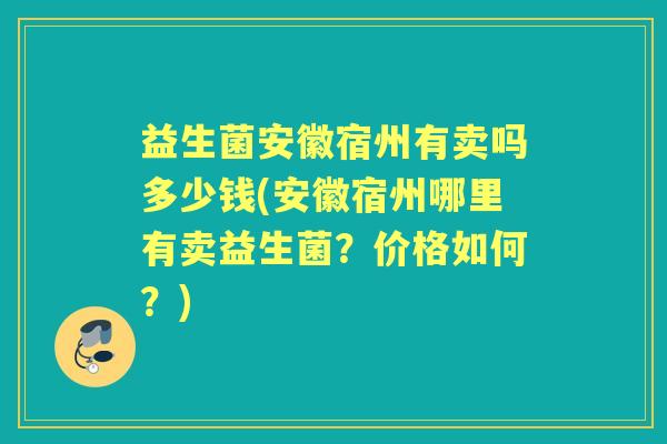 益生菌安徽宿州有卖吗多少钱(安徽宿州哪里有卖益生菌?价格如何?) 益生菌安徽宿州有卖吗多少钱(安徽宿州哪里有卖益生菌?价格如何?)