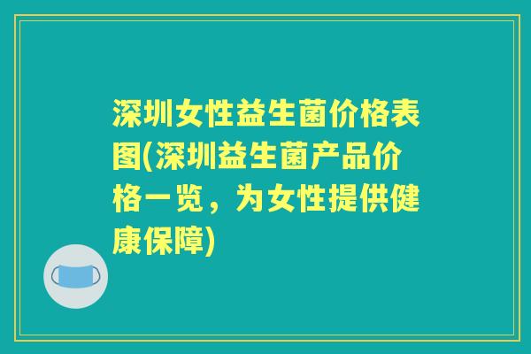 深圳女性益生菌价格表图(深圳益生菌产品价格一览,为女性提供健康保障) 深圳女性益生菌价格表图(深圳益生菌产品价格一览,为女性提供健康保障)