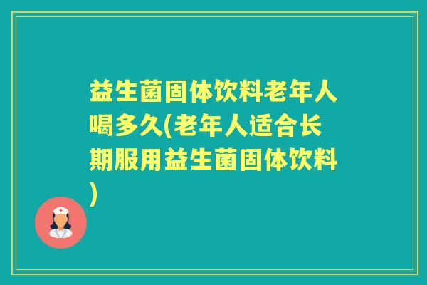 益生菌固体饮料老年人喝多久(老年人适合长期服用益生菌固体饮料) 益生菌固体饮料老年人喝多久(老年人适合长期服用益生菌固体饮料)
