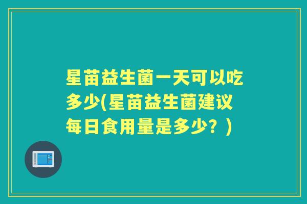 星苗益生菌一天可以吃多少(星苗益生菌建议每日食用量是多少?) 星苗益生菌一天可以吃多少(星苗益生菌建议每日食用量是多少?)
