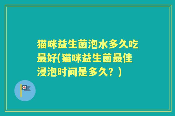 猫咪益生菌泡水多久吃好(猫咪益生菌佳浸泡时间是多久？)