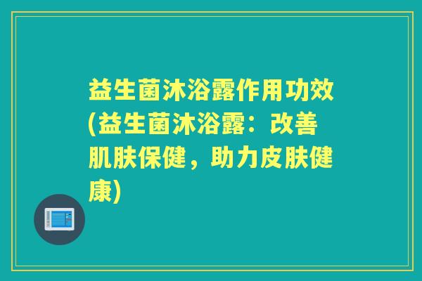 益生菌沐浴露作用功效(益生菌沐浴露：改善保健，助力健康)
