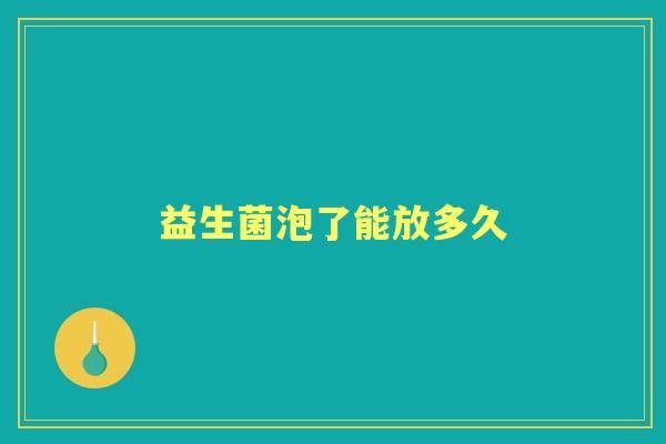 益生菌泡了能放多久 益生菌泡了能放多久