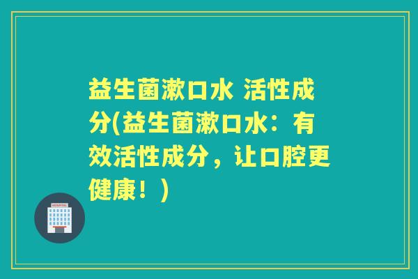 益生菌漱口水 活性成分(益生菌漱口水：有效活性成分，让口腔更健康！)