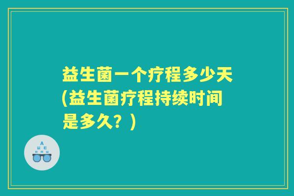 益生菌一个疗程多少天(益生菌疗程持续时间是多久？)